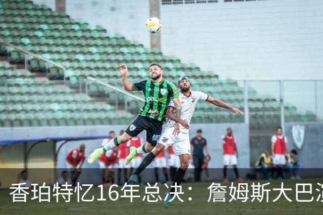 香珀特忆16年总决：詹姆斯大巴演讲 助骑士化解1-3落后压力